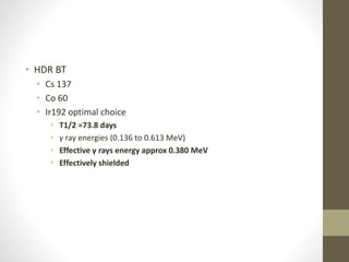 • HDR BT
• Cs 137
• Co 60
• Ir192 optimal choice
• T1/2 =73.8 days
• γ ray energies (0.136 to 0.613 MeV)
• Effective γ rays energy approx 0.380 MeV
• Effectively shielded
 