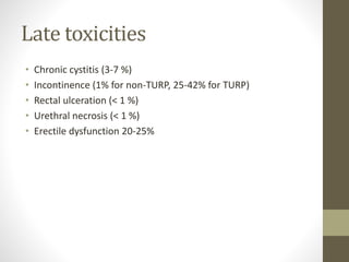 Late toxicities
• Chronic cystitis (3-7 %)
• Incontinence (1% for non-TURP, 25-42% for TURP)
• Rectal ulceration (< 1 %)
• Urethral necrosis (< 1 %)
• Erectile dysfunction 20-25%
 