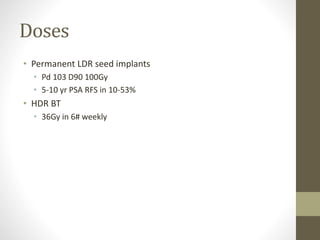 Doses
• Permanent LDR seed implants
• Pd 103 D90 100Gy
• 5-10 yr PSA RFS in 10-53%
• HDR BT
• 36Gy in 6# weekly
 