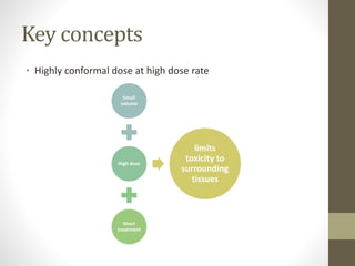 Key concepts
• Highly conformal dose at high dose rate
Small
volume
High dose
Short
treatment
limits
toxicity to
surrounding
tissues
 