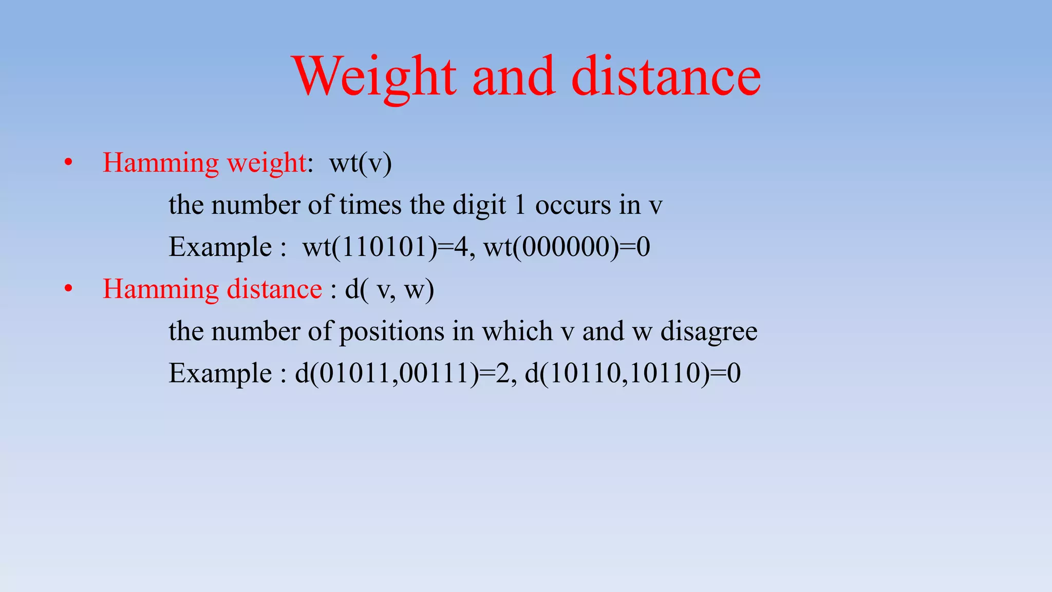 Weight and distance
• Hamming weight: wt(v)
the number of times the digit 1 occurs in v
Example : wt(110101)=4, wt(000000)=0
• Hamming distance : d( v, w)
the number of positions in which v and w disagree
Example : d(01011,00111)=2, d(10110,10110)=0
 