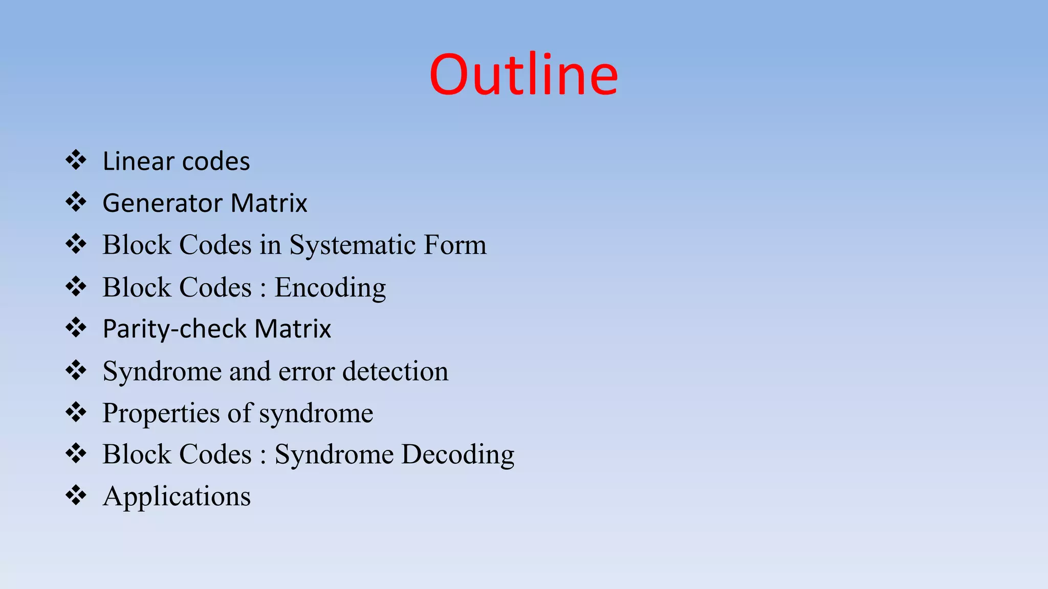Outline
 Linear codes
 Generator Matrix
 Block Codes in Systematic Form
 Block Codes : Encoding
 Parity-check Matrix
 Syndrome and error detection
 Properties of syndrome
 Block Codes : Syndrome Decoding
 Applications
 