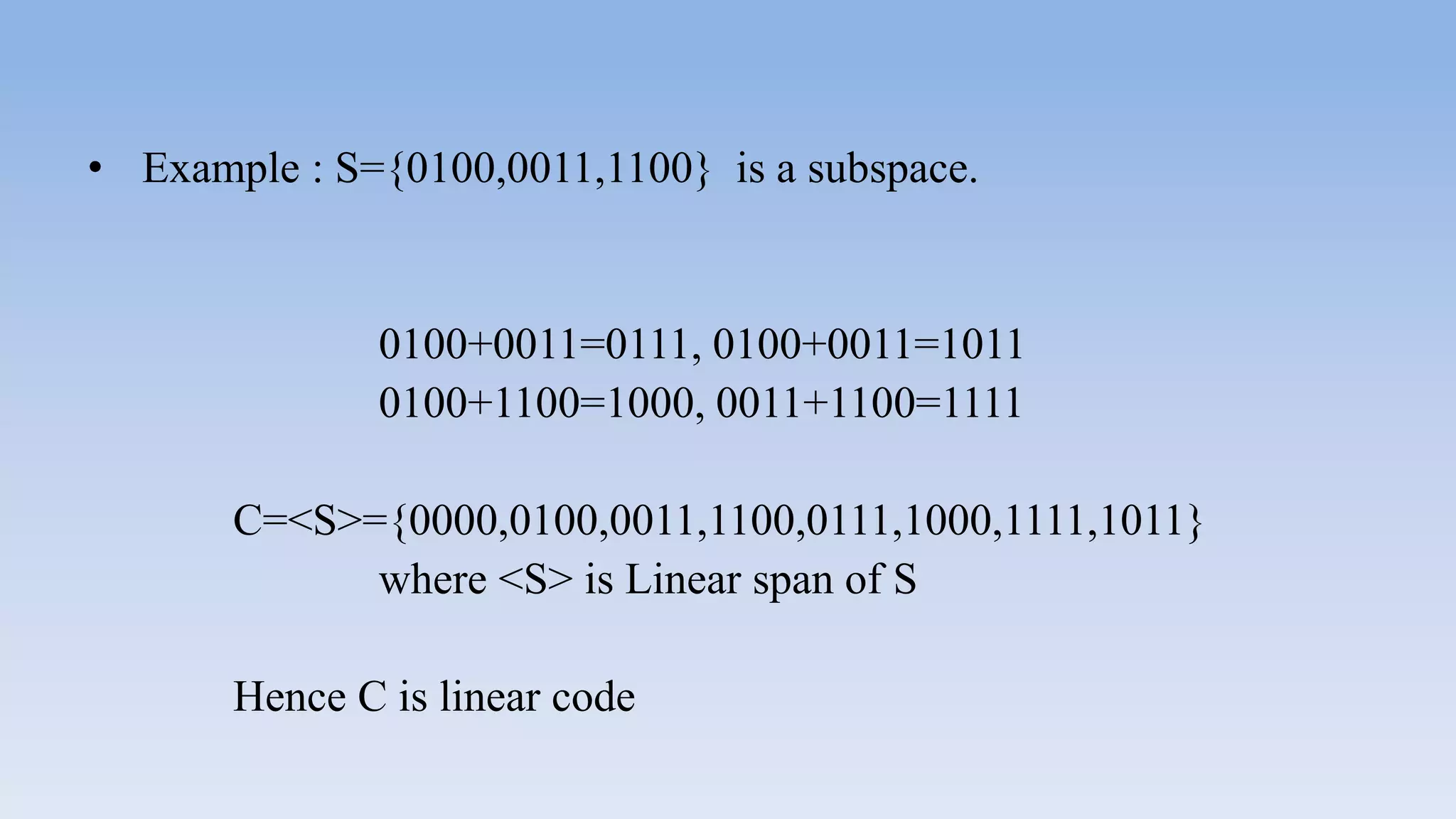 • Example : S={0100,0011,1100} is a subspace.
0100+0011=0111, 0100+0011=1011
0100+1100=1000, 0011+1100=1111
C=<S>={0000,0100,0011,1100,0111,1000,1111,1011}
where <S> is Linear span of S
Hence C is linear code
 