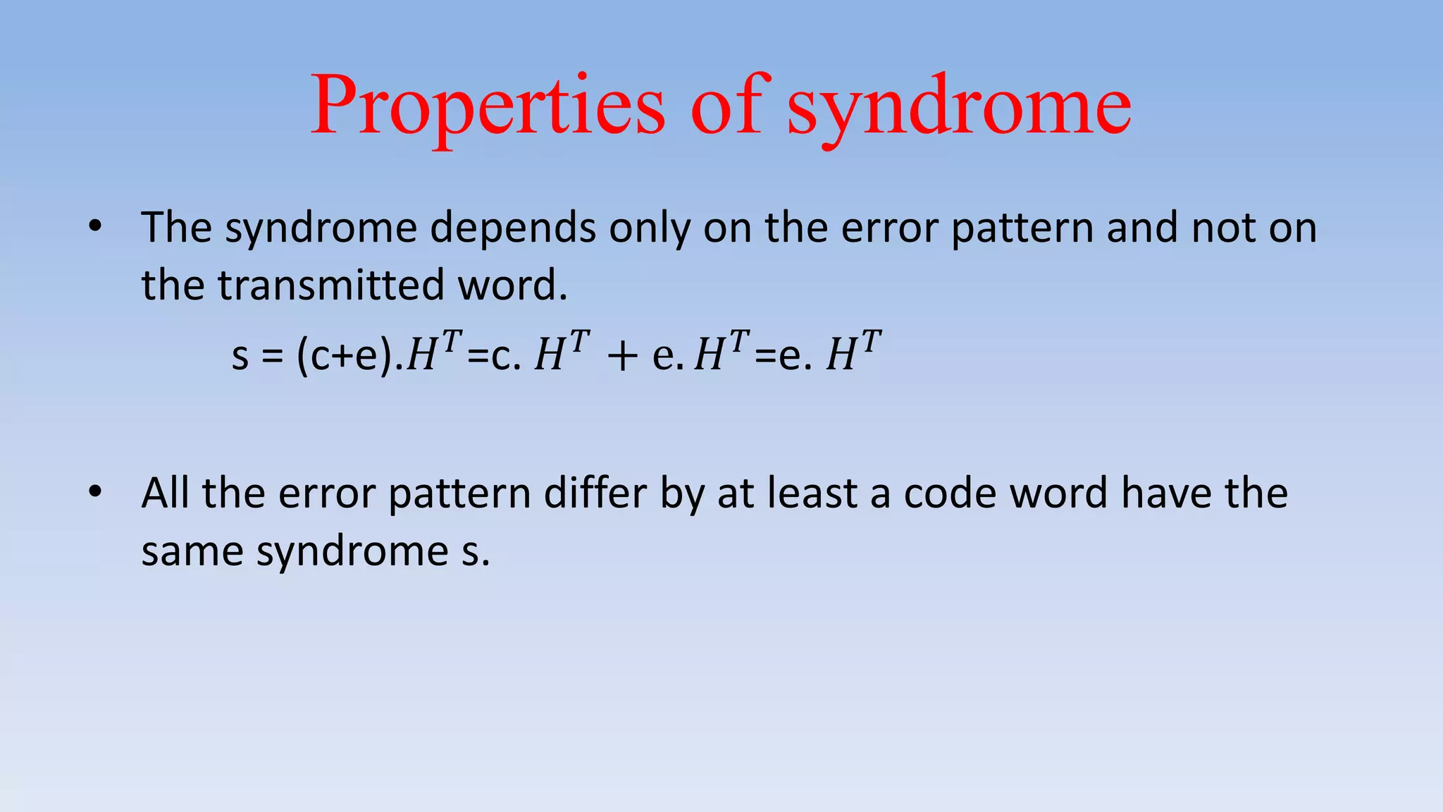 Properties of syndrome
• The syndrome depends only on the error pattern and not on
the transmitted word.
s = (c+e).𝐻 𝑇=c. 𝐻 𝑇 + e. 𝐻 𝑇=e. 𝐻 𝑇
• All the error pattern differ by at least a code word have the
same syndrome s.
 