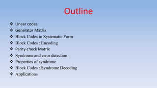Outline
 Linear codes
 Generator Matrix
 Block Codes in Systematic Form
 Block Codes : Encoding
 Parity-check Matrix
 Syndrome and error detection
 Properties of syndrome
 Block Codes : Syndrome Decoding
 Applications
 