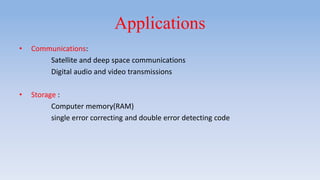 Applications
• Communications:
Satellite and deep space communications
Digital audio and video transmissions
• Storage :
Computer memory(RAM)
single error correcting and double error detecting code
 