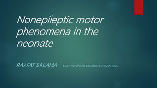 Nonepileptic motor
phenomena in the
neonate
RAAFAT SALAMA EGYPTIEN/ARAB BOARDS IN PEDIATRICS
 