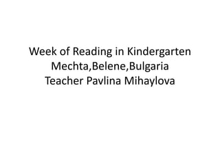 Week of Reading in Kindergarten
Mechta,Belene,Bulgaria
Teacher Pavlina Mihaylova
 