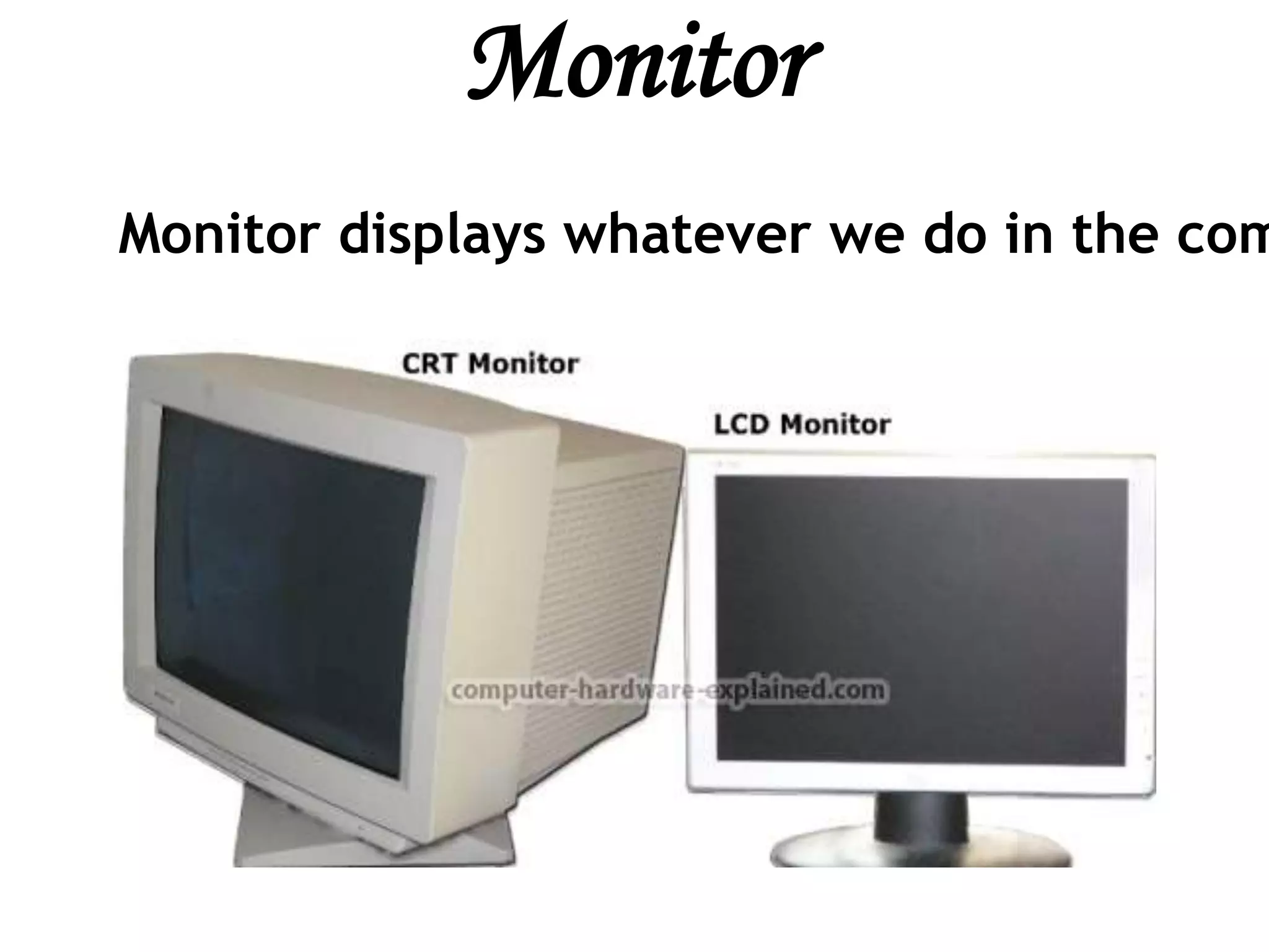 Monitor
Monitor displays whatever we do in the com
 