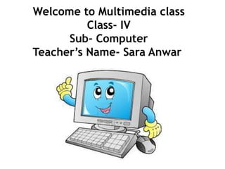 Welcome to Multimedia class
Class- IV
Sub- Computer
Teacher’s Name- Sara Anwar
 