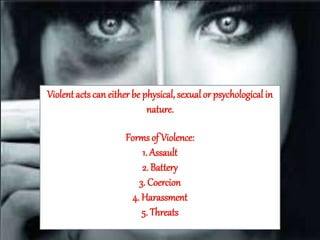 Violentacts can either be physical, sexual or psychological in
nature.
Forms of Violence:
1. Assault
2. Battery
3. Coercion
4. Harassment
5. Threats
 
