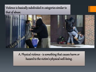 Violence is basically subdividedin categories similar to
that of abuse.
A. Physical violence - is something that causes harmor
hazard to the victim’s physical well-being.
 