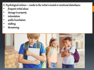C. Psychological violence– results in the victim’s mental or emotional disturbance
• frequent verbal abuse
• damage to property
• intimidation
• publichumiliation
• stalking
• threatening
 
