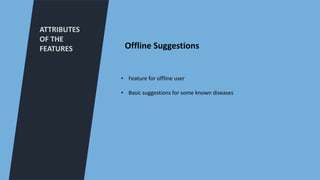 ATTRIBUTES
OF THE
FEATURES
• Feature for offline user
• Basic suggestions for some known diseases
Offline Suggestions
 