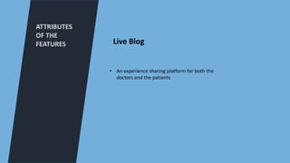 ATTRIBUTES
OF THE
FEATURES
• An experience sharing platform for both the
doctors and the patients
Live Blog
 