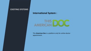 EXISTING SYSTEMS
International System :
This American Doc is a platform only for online doctor
appointment.
 