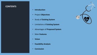 CONTENTS
• Introduction
• Project Objectives
• Study of Existing System
• Limitations of Existing System
• Advantages of Proposed System
• Main Features
• Vision
• Feasibility Analysis
• Conclusion
 