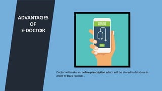 ADVANTAGES
OF
E-DOCTOR
Doctor will make an online prescription which will be stored in database in
order to track records .
 