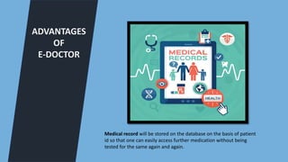 ADVANTAGES
OF
E-DOCTOR
Medical record will be stored on the database on the basis of patient
id so that one can easily access further medication without being
tested for the same again and again.
 