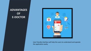 ADVANTAGES
OF
E-DOCTOR
User friendly interface will help the users to understand and operate
the application easily.
 