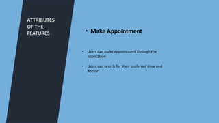 ATTRIBUTES
OF THE
FEATURES
• Users can make appointment through the
application
• Users can search for their preferred time and
doctor
• Make Appointment
 