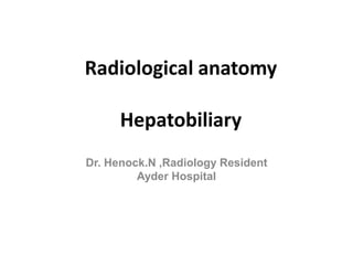 Radiological anatomy
Hepatobiliary
Dr. Henock.N ,Radiology Resident
Ayder Hospital
 