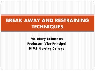 Ms. Mary Sebastian
Professor, Vice-Principal
KIMS Nursing College
BREAK-AWAY AND RESTRAINING
TECHNIQUES
 
