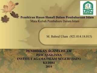 Mata Kuliah Pembaharu Dalam Islam
M. Bahrul Ulum (921.014.18.015)
PENDIDIKAN AGAMA ISLAM
PASCASARJANA
INSTITUT AGAMA ISLAM NEGERI (IAIN)
KEDIRI
2019
Pemikiran Hasan Hanafi Dalam Pembaharuan Islam
 