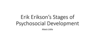 Erik Erikson’s Stages of
Psychosocial Development
Alexis Little
 
