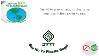 Say NO to plastic bags, as they bring
your health from riches to rags
 