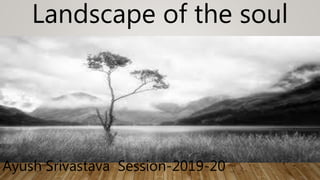 Landscape of the soul
Ayush Srivastava Session-2019-20
 