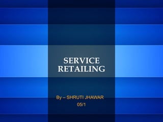 By – SHRUTI JHAWAR
05/1
SERVICE
RETAILING
 