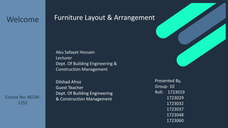 Furniture Layout & ArrangementWelcome
Course No: BECM-
1252
Abu Safayet Hossain
Lecturer
Dept. Of Building Engineering &
Construction Management
Presented By,
Group- 10
Roll: 1723019
1723029
1723032
1723037
1723048
1723060
Dilshad Afroz
Guest Teacher
Dept. Of Building Engineering
& Construction Management
 