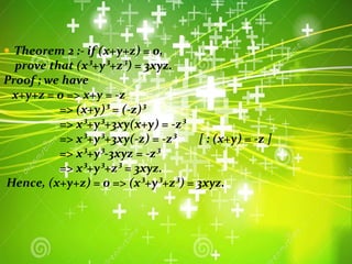  Theorem 2 :- if (x+y+z) = 0,
prove that (x³+y³+z³) = 3xyz.
Proof ; we have
x+y+z = 0 => x+y = -z
=> (x+y)³ = (-z)³
=> x³+y³+3xy(x+y) = -z³
=> x³+y³+3xy(-z) = -z³ [ : (x+y) = -z ]
=> x³+y³-3xyz = -z³
=> x³+y³+z³ = 3xyz.
Hence, (x+y+z) = 0 => (x³+y³+z³) = 3xyz.
 