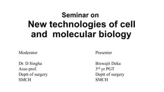 Seminar on
New technologies of cell
and molecular biology
Moderator
Dr. D Singha
Asso prof.
Deptt of surgery
SMCH
Presenter
Biswajit Deka
3rd yr PGT
Deptt of surgery
SMCH
 