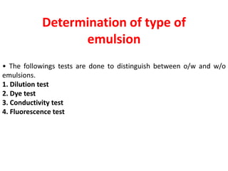 Determination of type of
emulsion
• The followings tests are done to distinguish between o/w and w/o
emulsions.
1. Dilution test
2. Dye test
3. Conductivity test
4. Fluorescence test
 