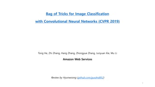 Bag of Tricks for Image Classification
with Convolutional Neural Networks (CVPR 2019)
Tong He, Zhi Zhang, Hang Zhang, Zhongyue Zhang, Junyuan Xie, Mu Li
Amazon Web Services
Review by Hyunwoong (github.com/gusdnd852)
1
 