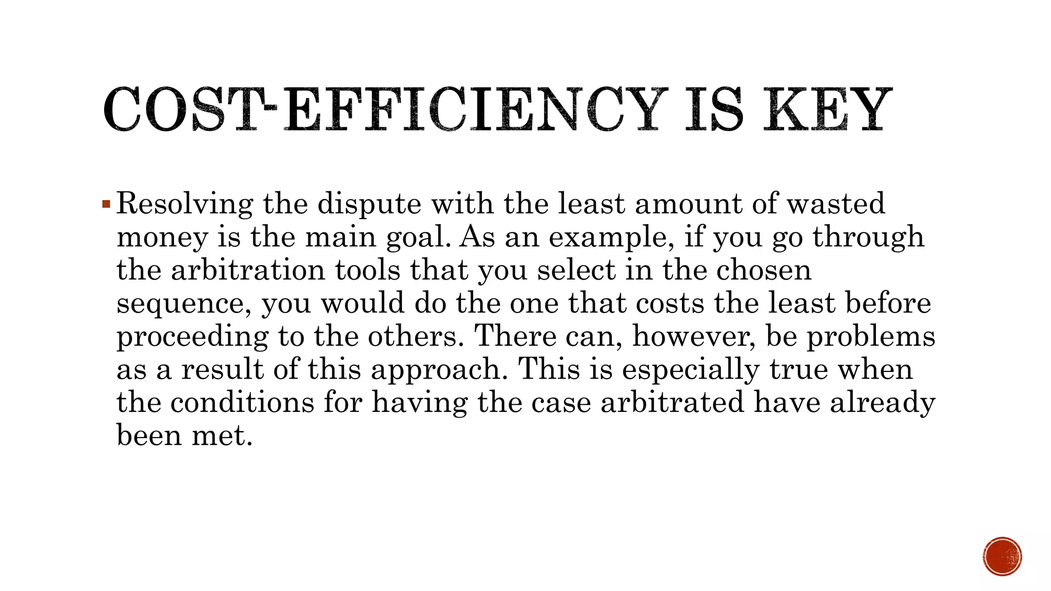 Resolving the dispute with the least amount of wasted
money is the main goal. As an example, if you go through
the arbitration tools that you select in the chosen
sequence, you would do the one that costs the least before
proceeding to the others. There can, however, be problems
as a result of this approach. This is especially true when
the conditions for having the case arbitrated have already
been met.
 