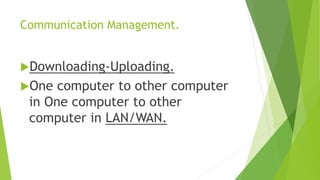 Communication Management.
Downloading-Uploading.
One computer to other computer
in One computer to other
computer in LAN/WAN.
 