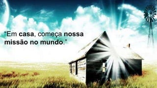 “Em casa, começa nossa
missão no mundo.”
 