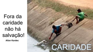 Fora da
caridade
não há
salvação!
Allan Kardec
 