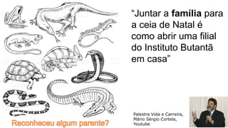“Juntar a família para
a ceia de Natal é
como abrir uma filial
do Instituto Butantã
em casa”
Palestra Vida e Carreira,
Mário Sérgio Cortela,
Youtube 3
 