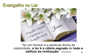 30
“Se um homem é a partícula divina da
coletividade, o lar é a célula sagrada de todo o
edifício da civilização” Emmanuel
 