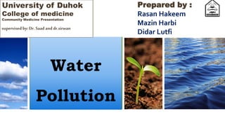 Water
Pollution
Prepared by :
Rasan Hakeem
Mazin Harbi
Didar Lutfi
University of Duhok
College of medicine
Community Medicine Presentation
supervised by:Dr. Saad and dr.sirwan
 