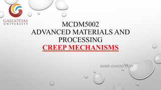 MCDM5002
ADVANCED MATERIALS AND
PROCESSING
CREEP MECHANISMS
NAME-DANISH SAIFI
 