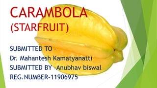CARAMBOLA
(STARFRUIT)
SUBMITTED TO –
Dr. Mahantesh Kamatyanatti
SUBMITTED BY –Anubhav biswal
REG.NUMBER-11906975
 