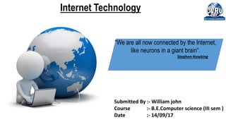 “We are all now connected by the Internet,
like neurons in a giant brain”.
Stephen Hawking
Internet Technology
Submitted By :- William john
Course :- B.E.Computer science (III sem )
Date :- 14/09/17
 