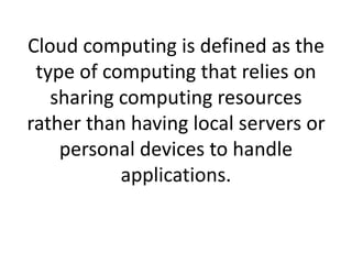 Cloud computing is defined as the
type of computing that relies on
sharing computing resources
rather than having local servers or
personal devices to handle
applications.
 