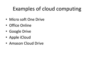 Examples of cloud computing
• Micro soft One Drive
• Office Online
• Google Drive
• Apple iCloud
• Amason Cloud Drive
 
