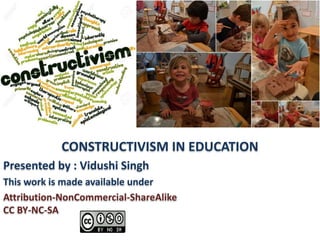CONSTRUCTIVISM IN EDUCATION
Presented by : Vidushi Singh
This work is made available under
Attribution-NonCommercial-ShareAlike
CC BY-NC-SA
 